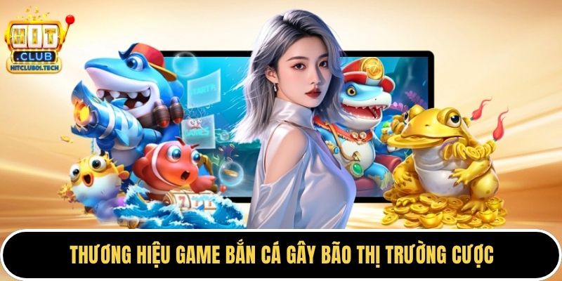 Thương hiệu game bắn cá gây bão thị trường cược